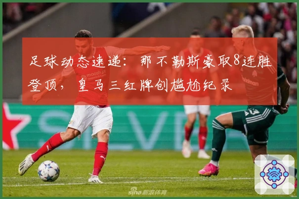 足球动态速递：那不勒斯豪取8连胜登顶，皇马三红牌创尴尬纪录