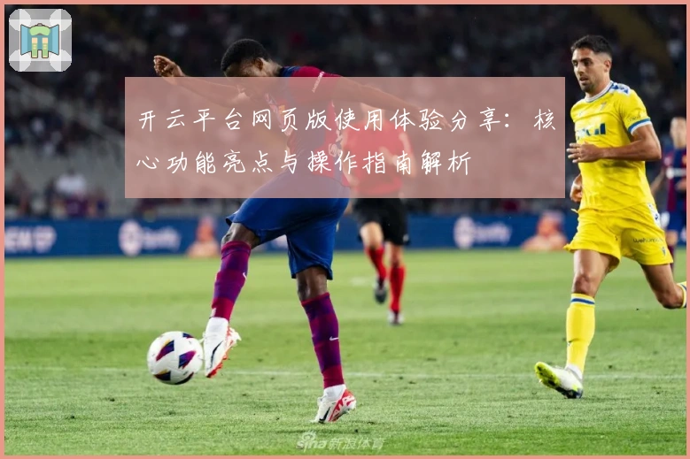 开云平台网页版使用体验分享：核心功能亮点与操作指南解析
