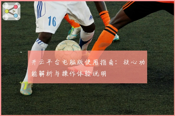开云平台电脑版使用指南：核心功能解析与操作体验说明