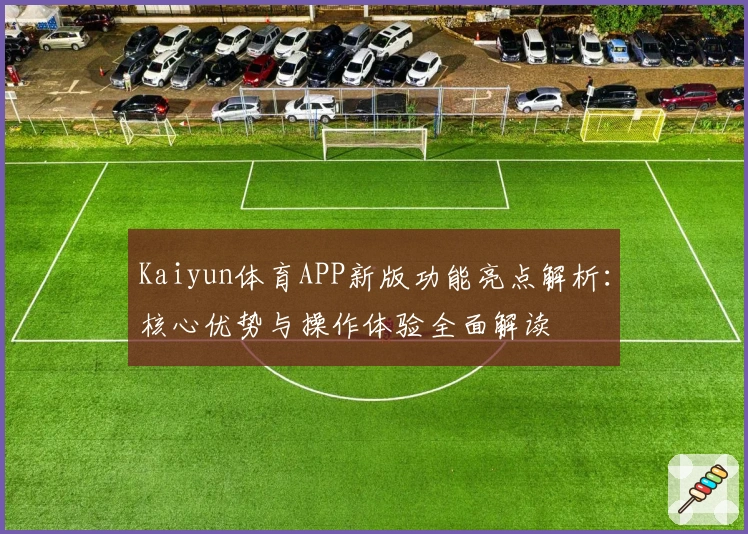 Kaiyun体育APP新版功能亮点解析：核心优势与操作体验全面解读