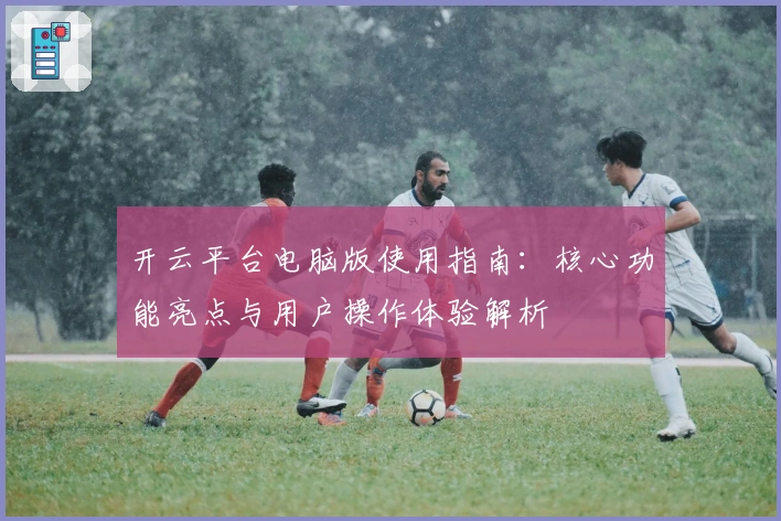 开云平台电脑版使用指南：核心功能亮点与用户操作体验解析