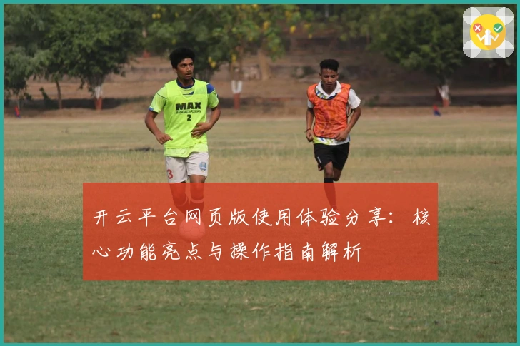 开云平台网页版使用体验分享：核心功能亮点与操作指南解析