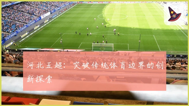 河北五超：突破传统体育边界的创新探索
