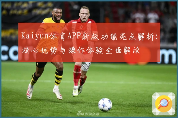Kaiyun体育APP新版功能亮点解析：核心优势与操作体验全面解读