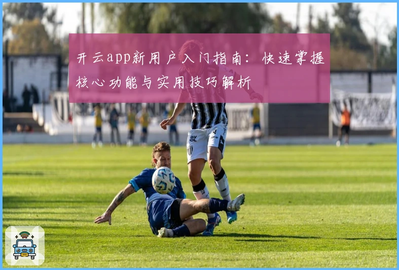 开云app新用户入门指南：快速掌握核心功能与实用技巧解析
