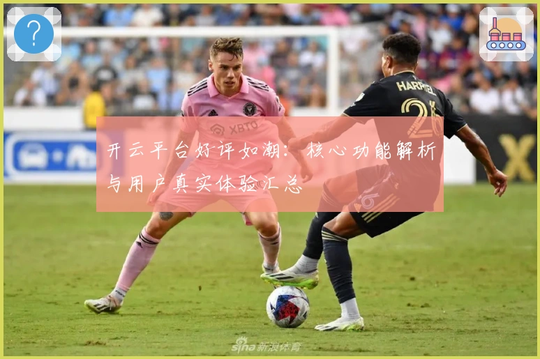 开云平台好评如潮：核心功能解析与用户真实体验汇总