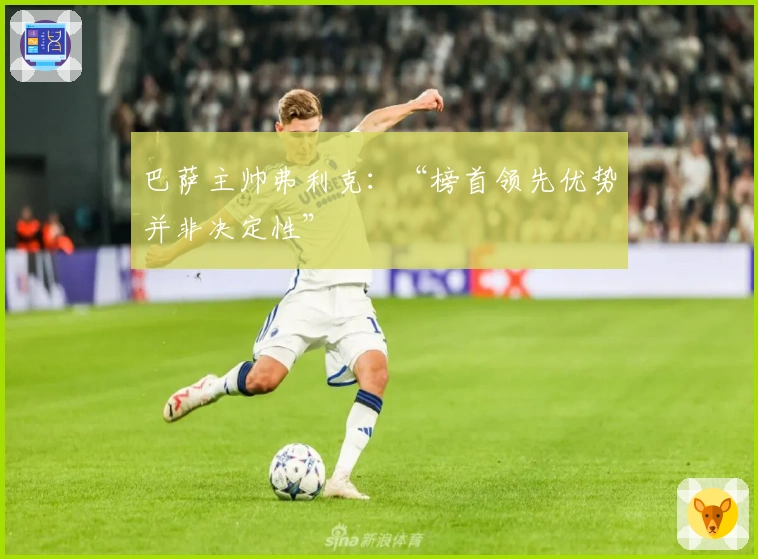 巴萨主帅弗利克：“榜首领先优势并非决定性”