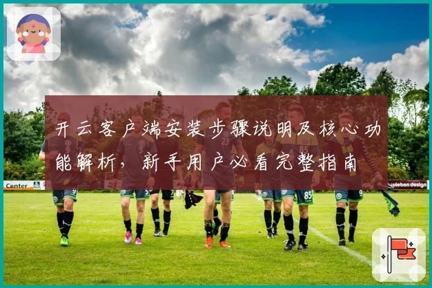 开云客户端安装步骤说明及核心功能解析，新手用户必看完整指南