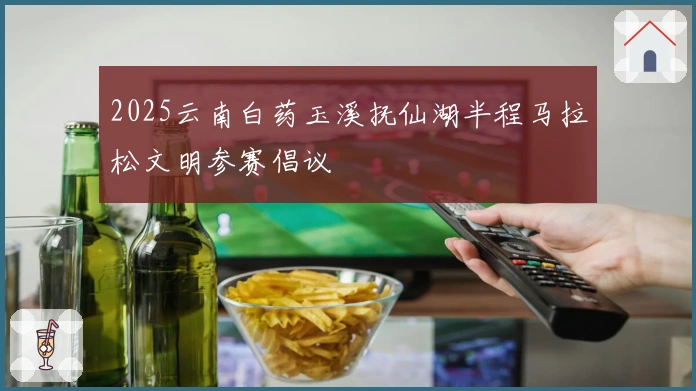 2025云南白药玉溪抚仙湖半程马拉松文明参赛倡议