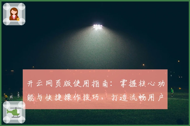 开云网页版使用指南：掌握核心功能与快捷操作技巧，打造流畅用户体验
