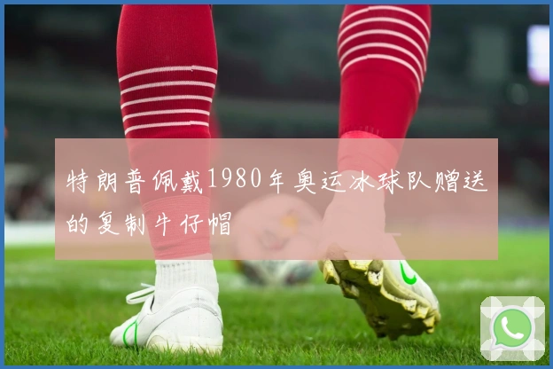 特朗普佩戴1980年奥运冰球队赠送的复制牛仔帽