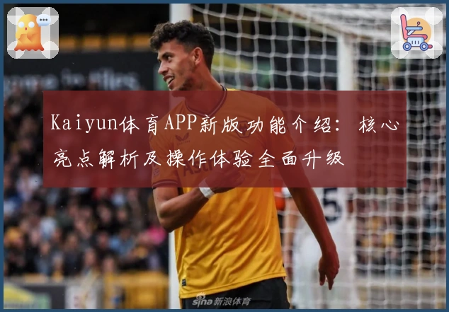 Kaiyun体育APP新版功能介绍：核心亮点解析及操作体验全面升级