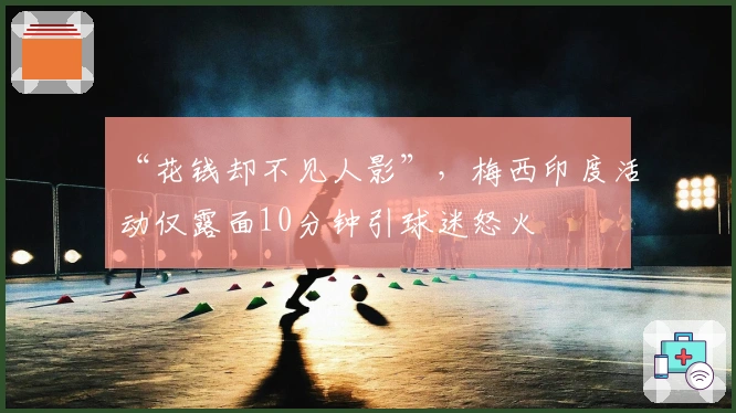 “花钱却不见人影”，梅西印度活动仅露面10分钟引球迷怒火