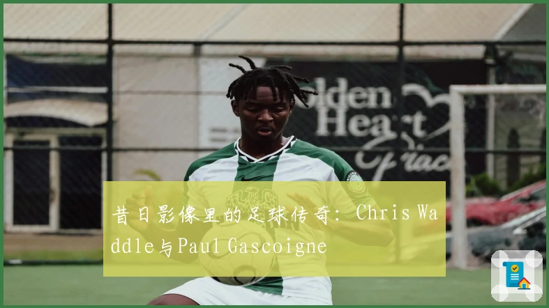 昔日影像里的足球传奇：Chris Waddle与Paul Gascoigne