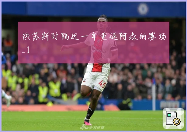 热苏斯时隔近一年重返阿森纳赛场_1