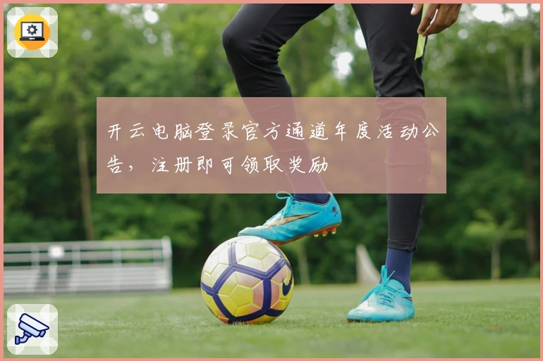 开云电脑登录官方通道年度活动公告，注册即可领取奖励