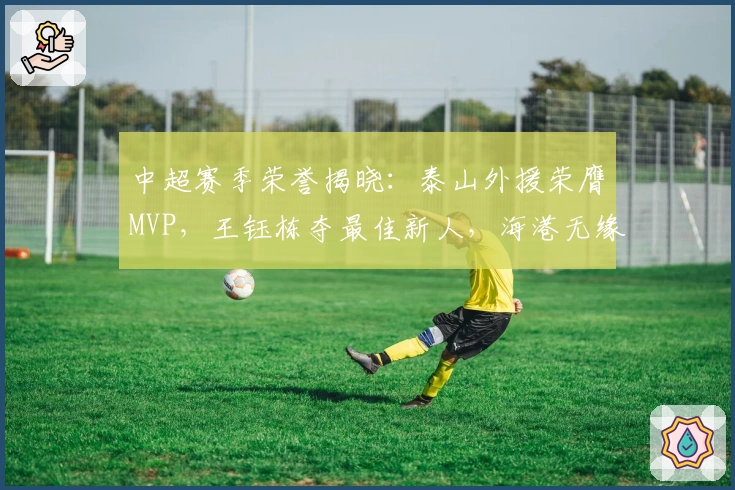 中超赛季荣誉揭晓：泰山外援荣膺MVP，王钰栋夺最佳新人，海港无缘大奖