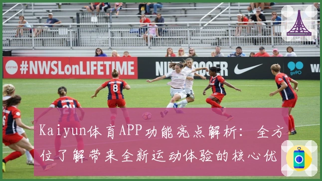 Kaiyun体育APP功能亮点解析：全方位了解带来全新运动体验的核心优势