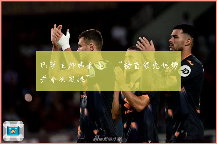 巴萨主帅弗利克：“榜首领先优势并非决定性”