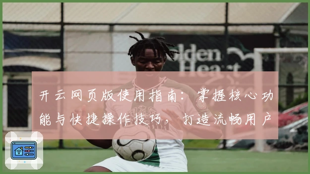 开云网页版使用指南：掌握核心功能与快捷操作技巧，打造流畅用户体验