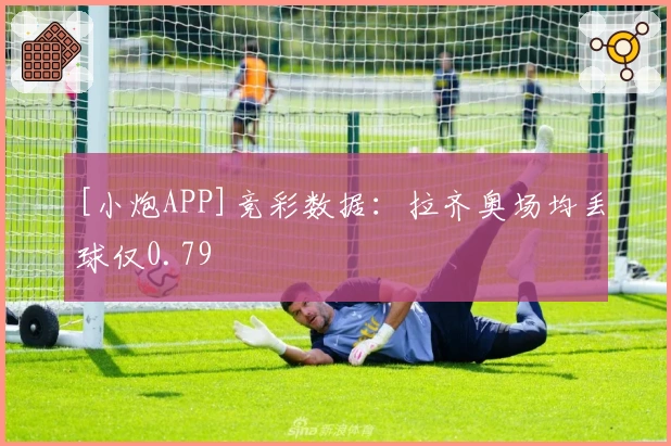 [小炮APP]竞彩数据：拉齐奥场均丢球仅0.79