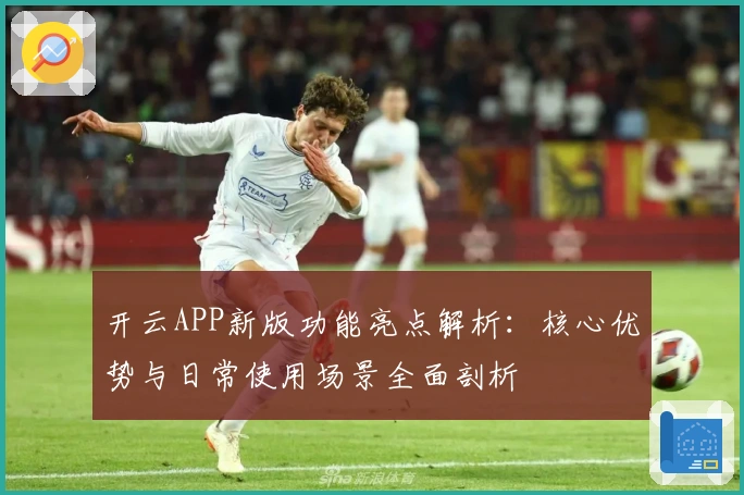 开云APP新版功能亮点解析：核心优势与日常使用场景全面剖析