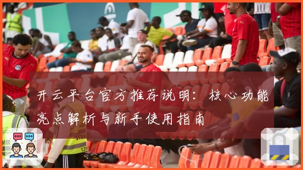 开云平台官方推荐说明：核心功能亮点解析与新手使用指南