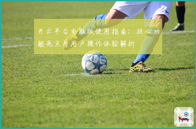 开云平台电脑版使用指南：核心功能亮点与用户操作体验解析