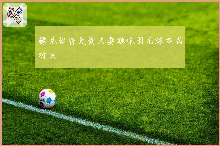 豫见你皆是爱夫妻趣味羽毛球花式对决