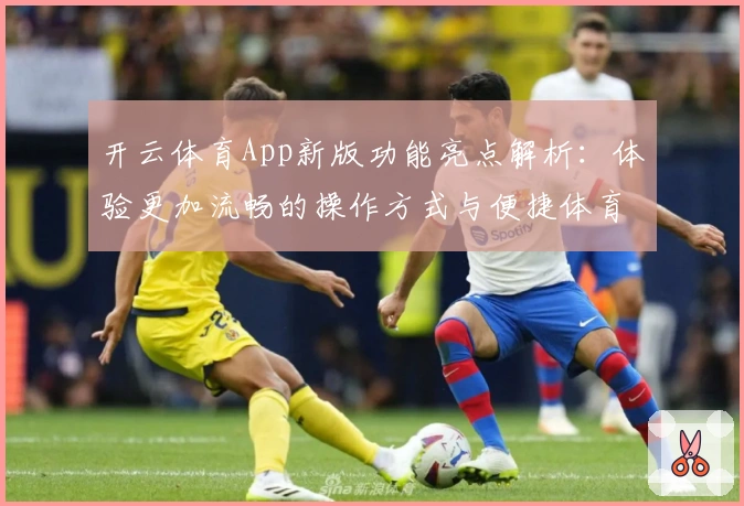 开云体育App新版功能亮点解析：体验更加流畅的操作方式与便捷体育服务