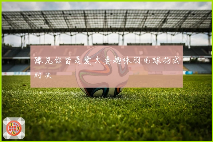 豫见你皆是爱夫妻趣味羽毛球花式对决