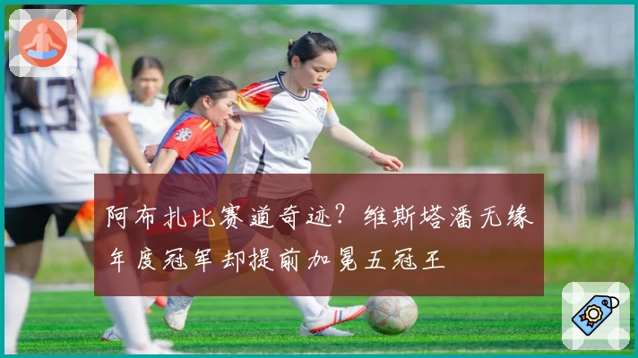 阿布扎比赛道奇迹？维斯塔潘无缘年度冠军却提前加冕五冠王