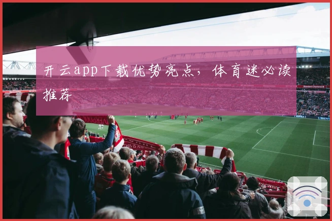 开云app下载优势亮点，体育迷必读推荐