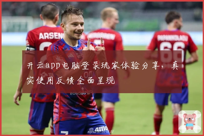 开云app电脑登录玩家体验分享，真实使用反馈全面呈现