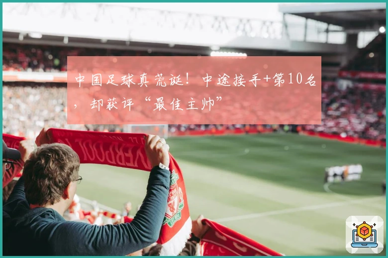 中国足球真荒诞！中途接手+第10名，却获评“最佳主帅”