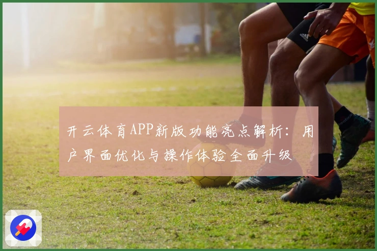 开云体育APP新版功能亮点解析：用户界面优化与操作体验全面升级