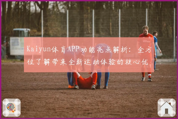 Kaiyun体育APP功能亮点解析：全方位了解带来全新运动体验的核心优势
