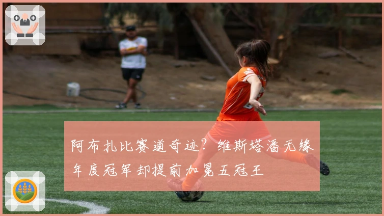 阿布扎比赛道奇迹？维斯塔潘无缘年度冠军却提前加冕五冠王