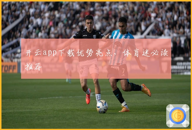 开云app下载优势亮点，体育迷必读推荐