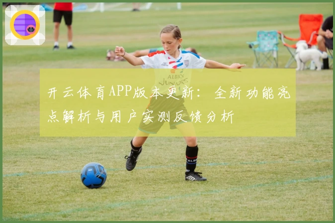 开云体育APP版本更新：全新功能亮点解析与用户实测反馈分析